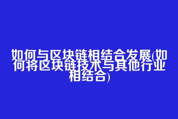 如何与区块链相结合发展(如何将区块链技术与其他行业相结合)