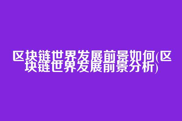区块链世界发展前景如何(区块链世界发展前景分析)