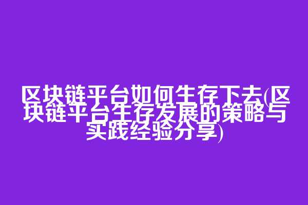 区块链平台如何生存下去(区块链平台生存发展的策略与实践经验分享)