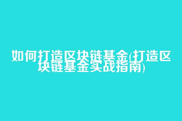 如何打造区块链基金(打造区块链基金实战指南)