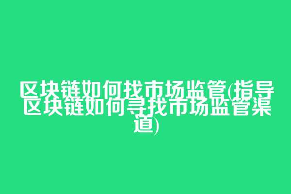 区块链如何找市场监管(指导区块链如何寻找市场监管渠道)  第1张