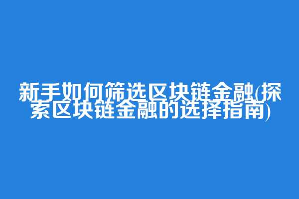 新手如何筛选区块链金融(探索区块链金融的选择指南)  第1张