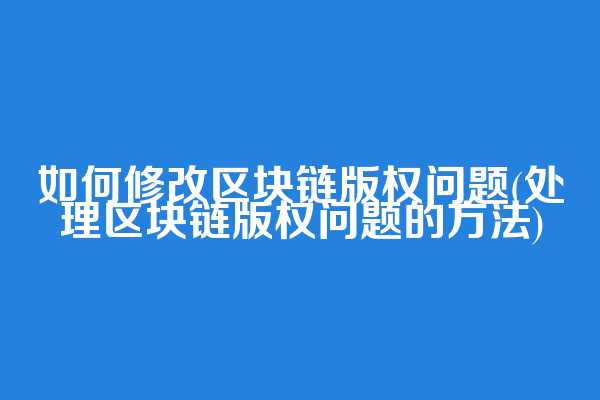 如何修改区块链版权问题(处理区块链版权问题的方法)