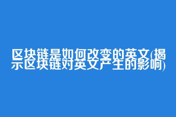 区块链是如何改变的英文(揭示区块链对英文产生的影响)