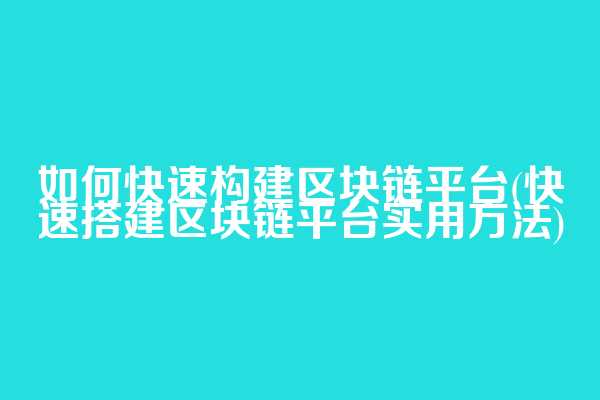 如何快速构建区块链平台(快速搭建区块链平台实用方法)
