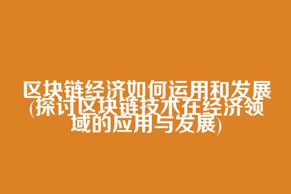 区块链经济如何运用和发展(探讨区块链技术在经济领域的应用与发展)