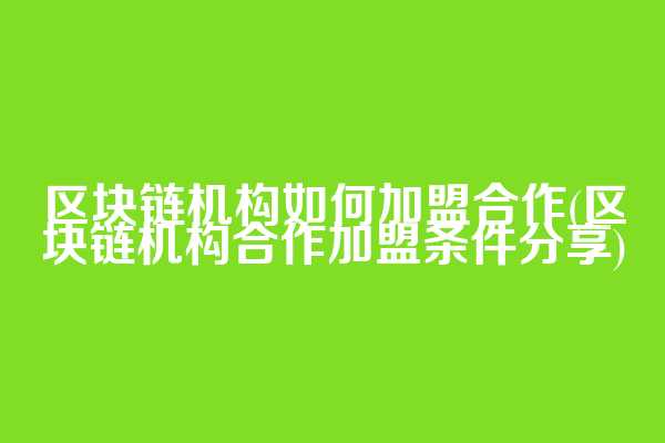 区块链机构如何加盟合作(区块链机构合作加盟条件分享)