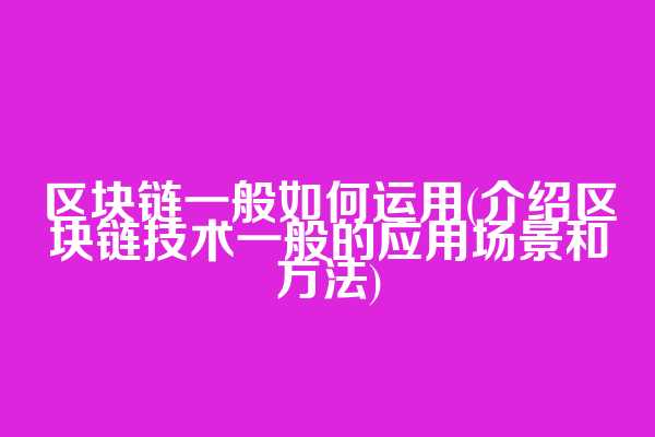 区块链一般如何运用(介绍区块链技术一般的应用场景和方法)