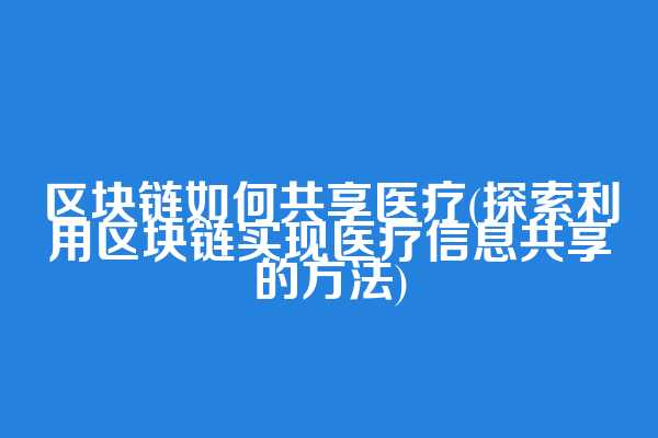 区块链如何共享医疗(探索利用区块链实现医疗信息共享的方法)