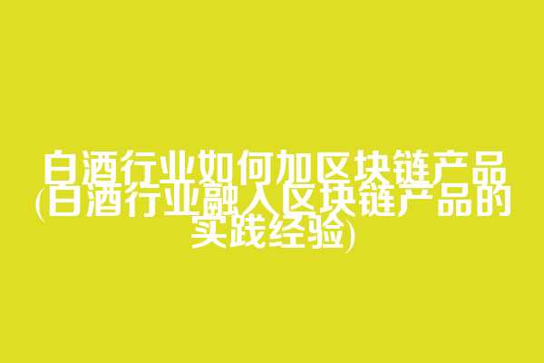 白酒行业如何加区块链产品(白酒行业融入区块链产品的实践经验)