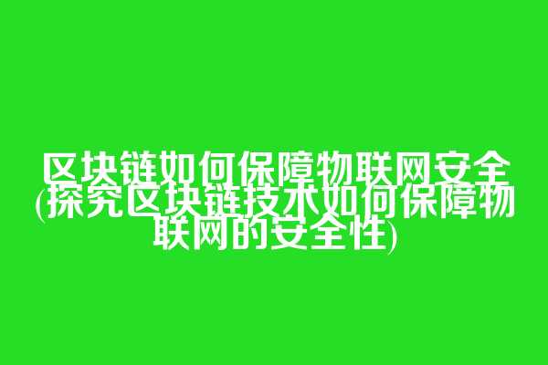 区块链如何保障物联网安全(探究区块链技术如何保障物联网的安全性)