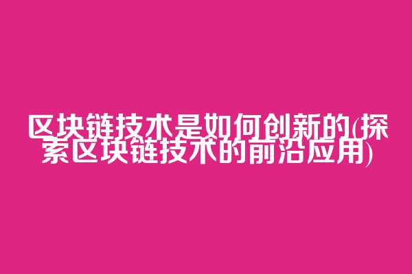 区块链技术是如何创新的(探索区块链技术的前沿应用)