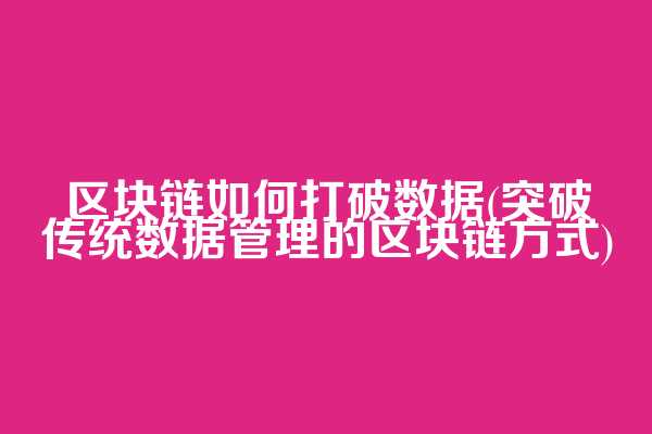 区块链如何打破数据(突破传统数据管理的区块链方式)
