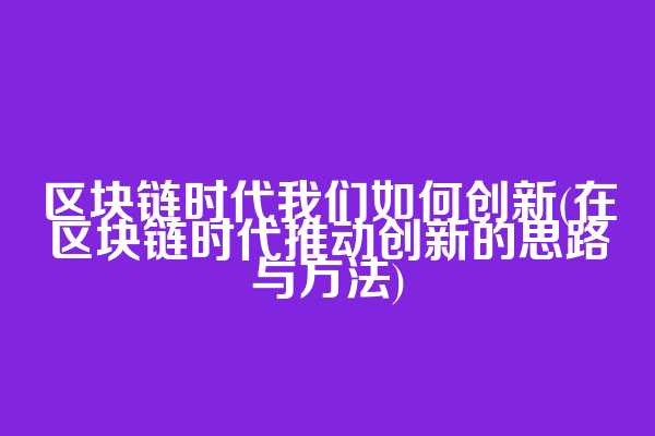 区块链时代我们如何创新(在区块链时代推动创新的思路与方法)
