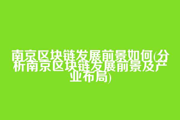 南京区块链发展前景如何(分析南京区块链发展前景及产业布局)