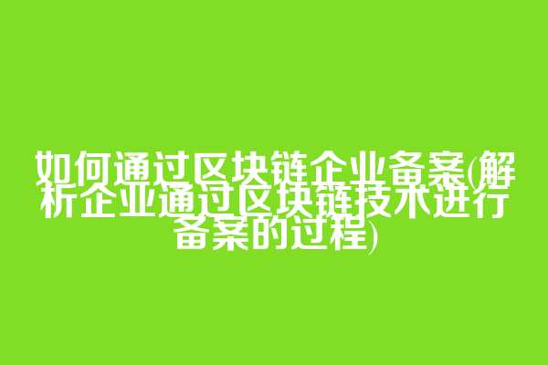 如何通过区块链企业备案(解析企业通过区块链技术进行备案的过程)