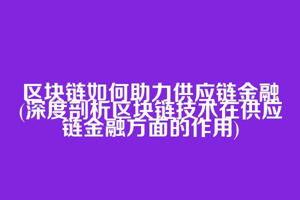 区块链如何助力供应链金融(深度剖析区块链技术在供应链金融方面的作用)