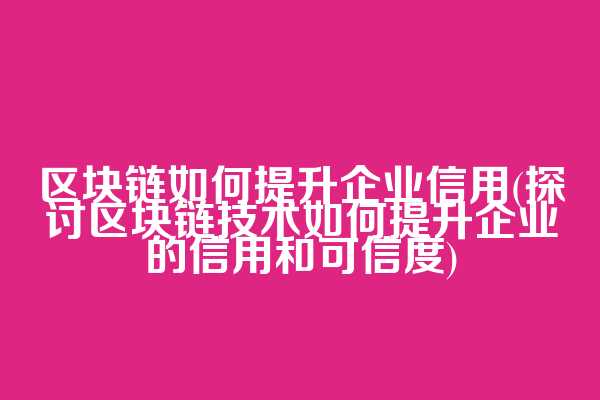 区块链如何提升企业信用(探讨区块链技术如何提升企业的信用和可信度)