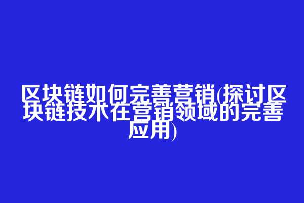 区块链如何完善营销(探讨区块链技术在营销领域的完善应用)
