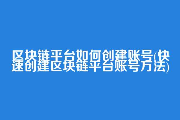 区块链平台如何创建账号(快速创建区块链平台账号方法)
