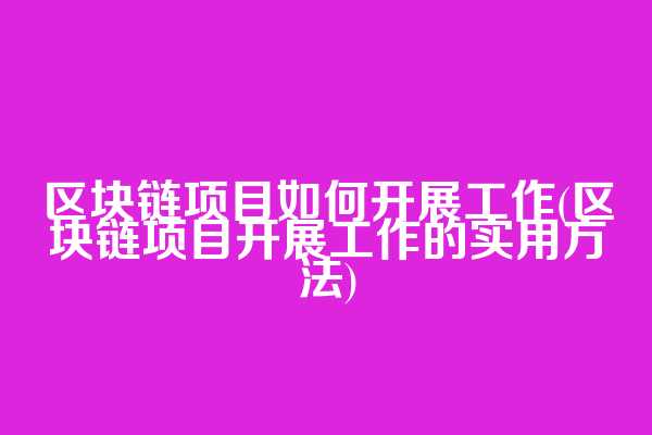 区块链项目如何开展工作(区块链项目开展工作的实用方法)