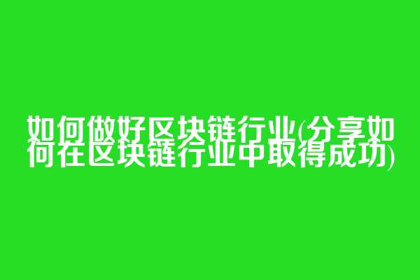 如何做好区块链行业(分享如何在区块链行业中取得成功)