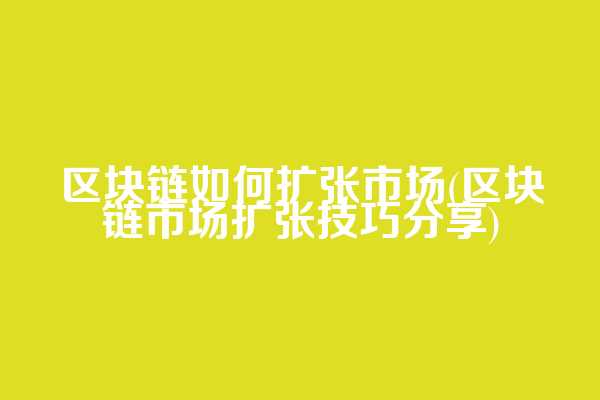 区块链如何扩张市场(区块链市场扩张技巧分享)