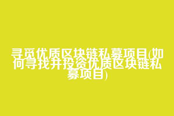 寻觅优质区块链私募项目(如何寻找并投资优质区块链私募项目)