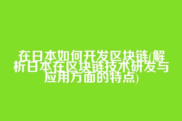 在日本如何开发区块链(解析日本在区块链技术研发与应用方面的特点)