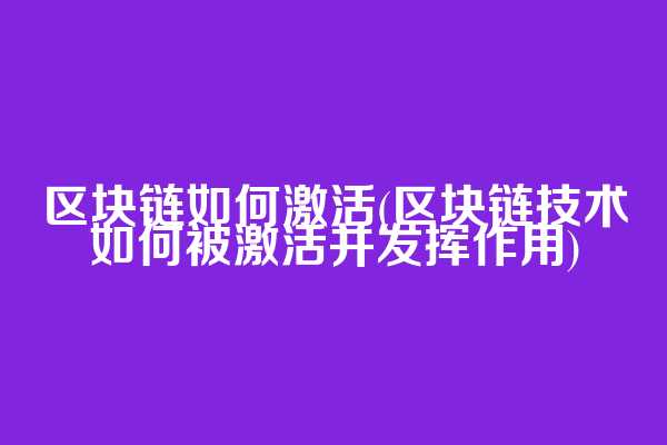 区块链如何激活(区块链技术如何被激活并发挥作用)
