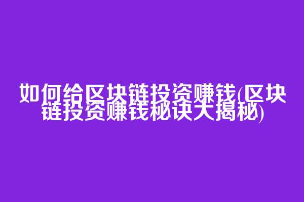 如何给区块链投资赚钱(区块链投资赚钱秘诀大揭秘)