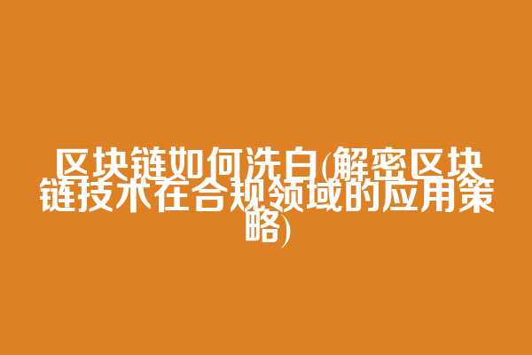 区块链如何洗白(解密区块链技术在合规领域的应用策略)