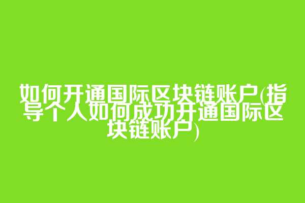 如何开通国际区块链账户(指导个人如何成功开通国际区块链账户)