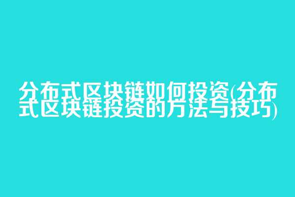 分布式区块链如何投资(分布式区块链投资的方法与技巧)