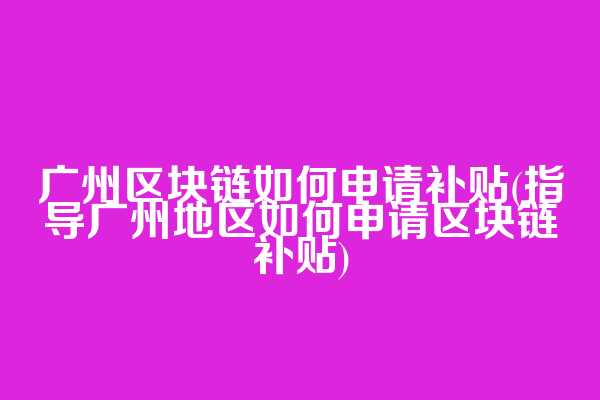广州区块链如何申请补贴(指导广州地区如何申请区块链补贴)