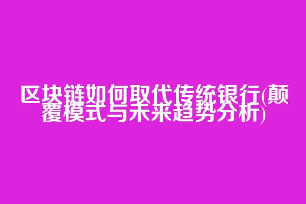 区块链如何取代传统银行(颠覆模式与未来趋势分析)