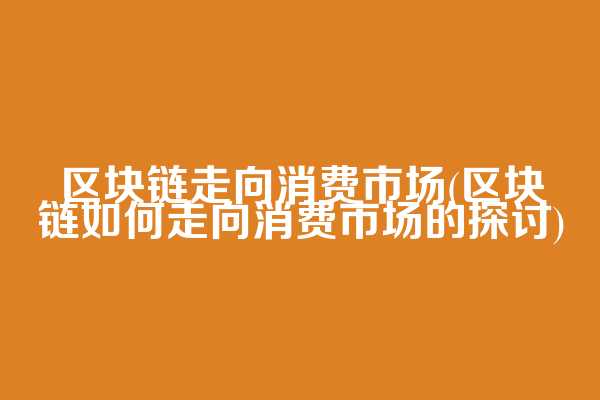 区块链走向消费市场(区块链如何走向消费市场的探讨)