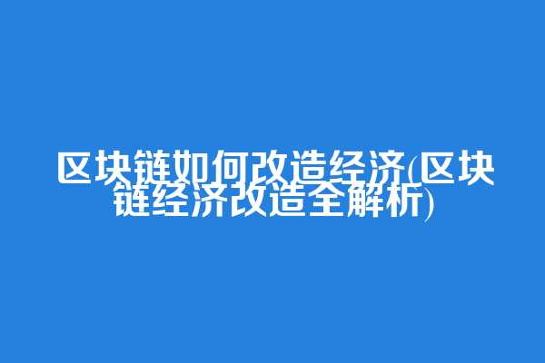 区块链如何改造经济(区块链经济改造全解析)