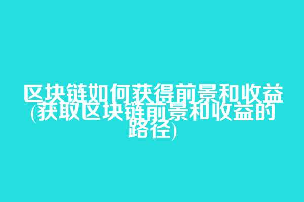 区块链如何获得前景和收益(获取区块链前景和收益的路径)  第1张