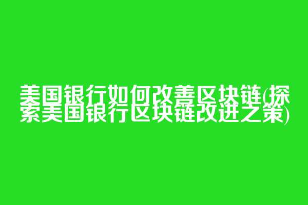 美国银行如何改善区块链(探索美国银行区块链改进之策)