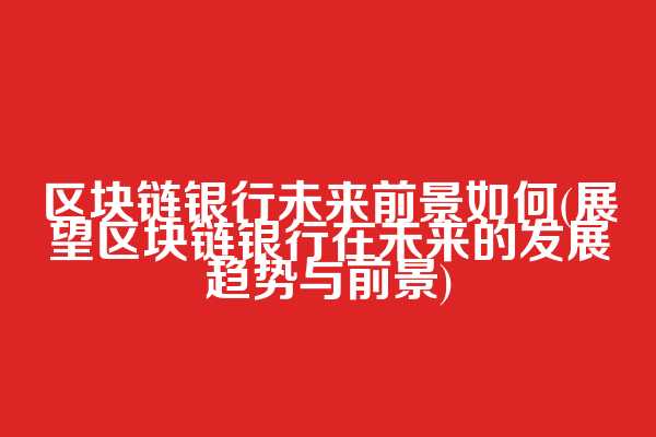 区块链银行未来前景如何(展望区块链银行在未来的发展趋势与前景)