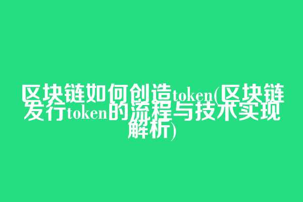 区块链如何创造token(区块链发行token的流程与技术实现解析)