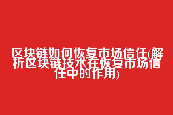区块链如何恢复市场信任(解析区块链技术在恢复市场信任中的作用)