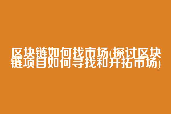 区块链如何找市场(探讨区块链项目如何寻找和开拓市场)