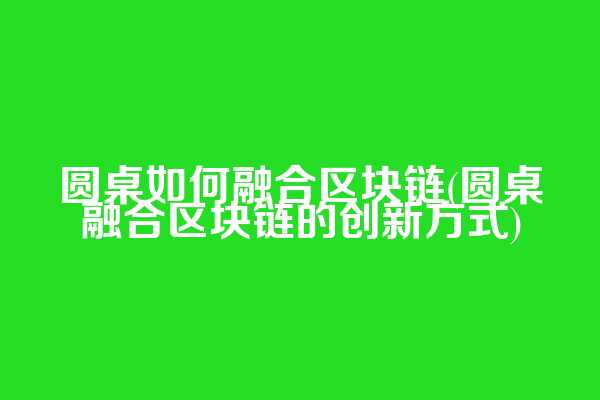 圆桌如何融合区块链(圆桌融合区块链的创新方式)  第1张