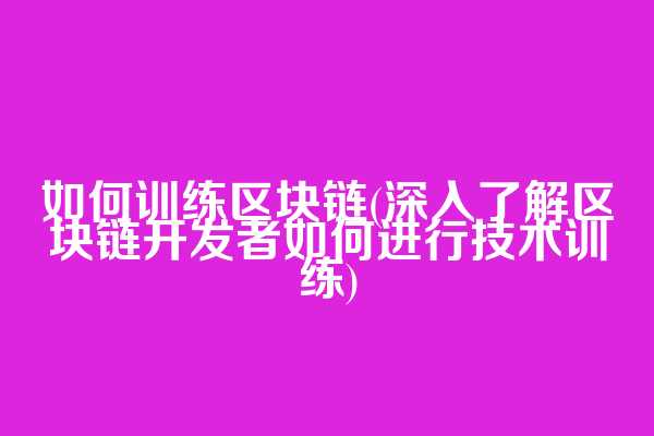 如何训练区块链(深入了解区块链开发者如何进行技术训练)