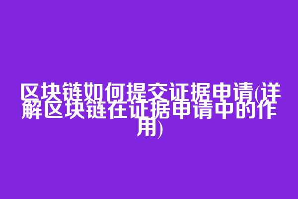 区块链如何提交证据申请(详解区块链在证据申请中的作用)