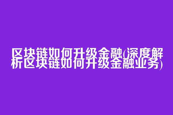 区块链如何升级金融(深度解析区块链如何升级金融业务)