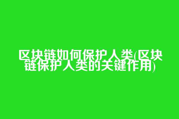 区块链如何保护人类(区块链保护人类的关键作用)