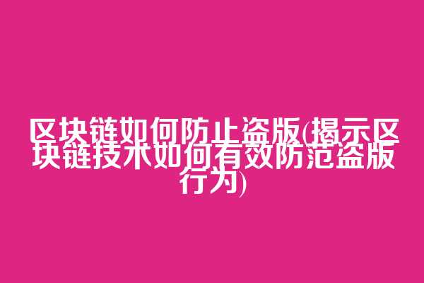 区块链如何防止盗版(揭示区块链技术如何有效防范盗版行为)